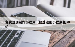 梁山免费注册制作小程序（快速注册小程序免300）