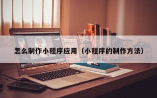梁山怎么制作小程序应用（小程序的制作方法）