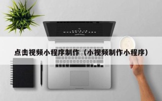 梁山点击视频小程序制作（小视频制作小程序）