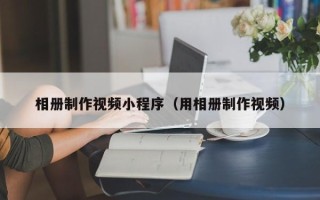 梁山相册制作视频小程序（用相册制作视频）