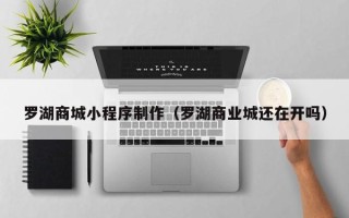 梁山罗湖商城小程序制作（罗湖商业城还在开吗）