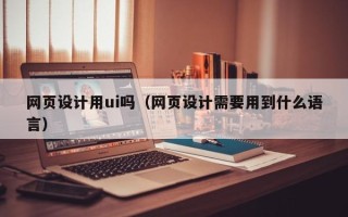 梁山网页设计用ui吗（网页设计需要用到什么语言）
